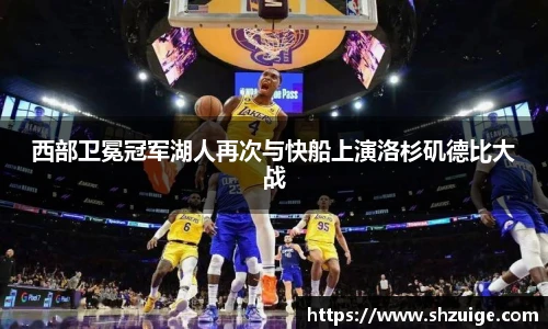 西部卫冕冠军湖人再次与快船上演洛杉矶德比大战