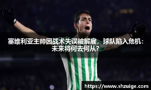 塞维利亚主帅因战术失误被解雇，球队陷入危机：未来将何去何从？